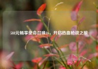 588元畅享使命召唤16，开启热血枪战之旅