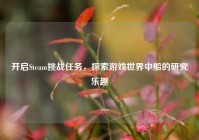 开启Steam挑战任务，探索游戏世界中船的研究乐趣