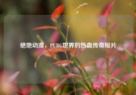 绝地动漫，PUBG世界的热血传奇短片