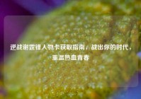 逆战谢霆锋人物卡获取指南，战出你的时代，重温热血青春