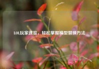 LOL玩家速览，轻松掌握模型替换方法