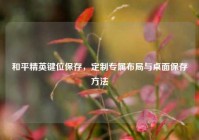 和平精英键位保存，定制专属布局与桌面保存方法