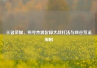 王者荣耀，探寻木偶智障大战打法与峡谷荒诞闹剧