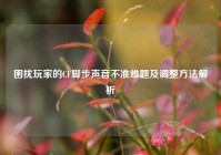 困扰玩家的CF脚步声音不准难题及调整方法解析