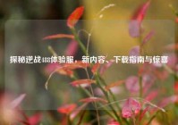探秘逆战488体验服，新内容、下载指南与惊喜