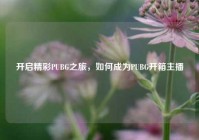 开启精彩PUBG之旅，如何成为PUBG开箱主播