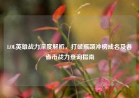 LOL英雄战力深度解析，打破瓶颈冲榜成名及各省市战力查询指南