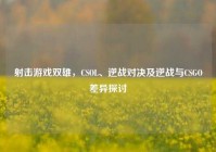 射击游戏双雄，CSOL、逆战对决及逆战与CSGO差异探讨