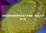 游戏世界中爱跳舞的热血少年豪豪，豪豪cf与梦想之旅
