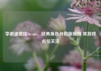 李逍遥登陆Steam，经典角色开启新旅程 其游戏名引关注