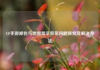 CF手游掉包与地图显示异常问题探究及解决办法