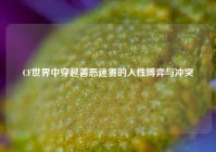 CF世界中穿越善恶迷雾的人性博弈与冲突