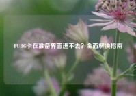 PUBG卡在准备界面进不去？全面解决指南