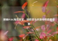 探秘PUBG海岛密室，别样战斗天地中的隐藏位置