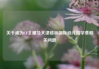 关于成为CF主播及天津格林国际幼儿园学费相关问题