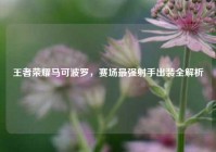 王者荣耀马可波罗，赛场最强射手出装全解析