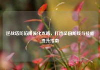 逆战塔防陷阱强化攻略，打造坚固防线与技能提升指南