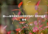 借Steam账号给朋友会导致封号吗？引发的相关思考