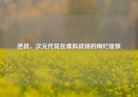 逆战，次元代花在虚拟战场的绚烂绽放