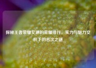 探秘王者荣耀艾琳的荣耀排行，实力与魅力交织下的名次之谜