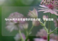 与PUBG鸭共赴亚服奇妙游戏之旅，下载指南