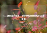 Steam社区登录难题，精彩游戏社交世界的开启困境