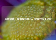 英雄联盟，掌握控线技巧，把握对线主动权