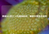 揭秘2024年CF 2.6号福利密码，畅享丰厚游戏福利