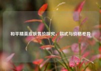和平精英皮肤售价探究，款式与价格差异