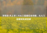 手残党7天上手！PUBG三指键位全攻略，从入门设置到实战封神