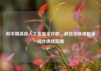 和平精英接人工客服全攻略，微信及快速解决游戏困扰指南