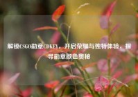 解锁CSGO勋章CDKEY，开启荣耀与独特体验，探寻勋章颜色奥秘
