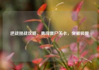 逆战挑战攻略，勇闯僵尸关卡，突破极限