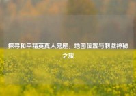 探寻和平精英真人鬼屋，地图位置与刺激神秘之旅