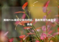 揭秘PUBG端游兑换码网站，真假博弈与最新兑换码