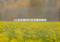 LOL皮皮猪的凹造型趣味瞬间