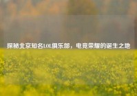 探秘北京知名LOL俱乐部，电竞荣耀的诞生之地