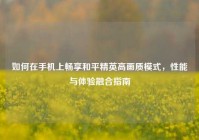如何在手机上畅享和平精英高画质模式，性能与体验融合指南