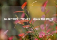 LOL峡谷中的十对心动CP，别样浪漫英雄组合