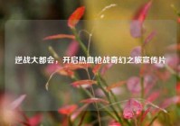 逆战大都会，开启热血枪战奇幻之旅宣传片
