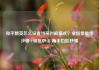 和平精英怎么设置特殊时间模式？全场景操作步骤+误区辟谣 新手也能秒懂