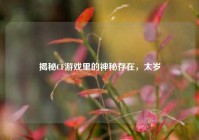 揭秘CF游戏里的神秘存在，太岁