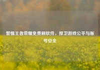 警惕王者荣耀免费刷软件，捍卫游戏公平与账号安全