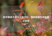和平精英大佬与火箭少女，奇妙邂逅引发的身份探寻