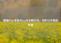 警惕PUBG手游卡bug与卡网行为，守护公平竞技环境