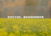 逆战女子战队，虚拟战场的铿锵玫瑰