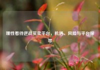 理性看待逆战买卖平台，机遇、风险与平台探寻