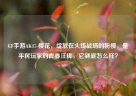 CF手游AK47-樱花，绽放在火线战场的粉樱，是平民玩家的青春注脚，它到底怎么样？
