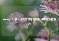 COD16，牛仔人物展现西部与现代战场的独特融合