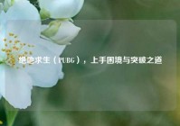绝地求生（PUBG），上手困境与突破之道